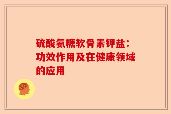 硫酸氨糖软骨素钾盐：功效作用及在健康领域的应用