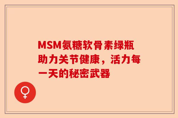 MSM氨糖软骨素绿瓶助力关节健康，活力每一天的秘密武器