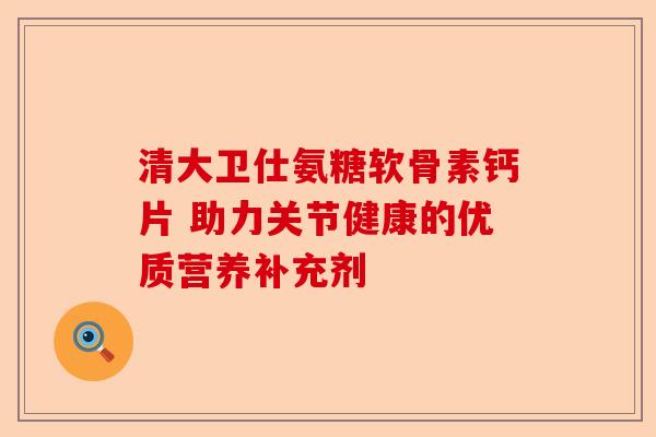 清大卫仕氨糖软骨素钙片 助力关节健康的优质营养补充剂