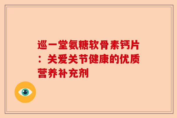 巡一堂氨糖软骨素钙片：关爱关节健康的优质营养补充剂
