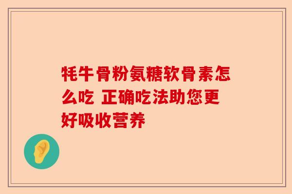 牦牛骨粉氨糖软骨素怎么吃 正确吃法助您更好吸收营养