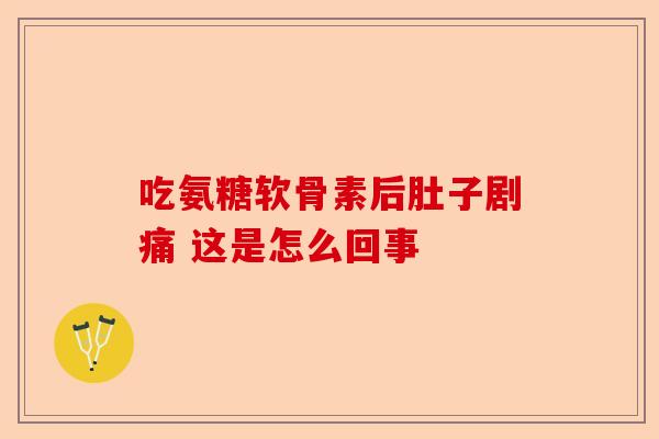 吃氨糖软骨素后肚子剧痛 这是怎么回事