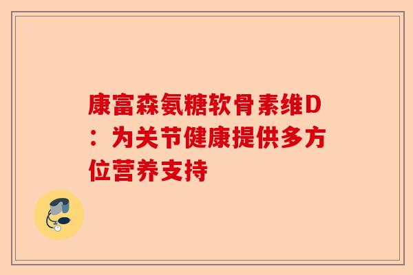 康富森氨糖软骨素维D：为关节健康提供多方位营养支持