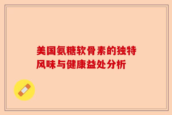 美国氨糖软骨素的独特风味与健康益处分析