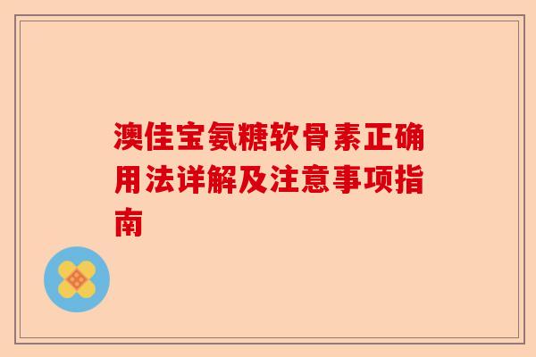 澳佳宝氨糖软骨素正确用法详解及注意事项指南
