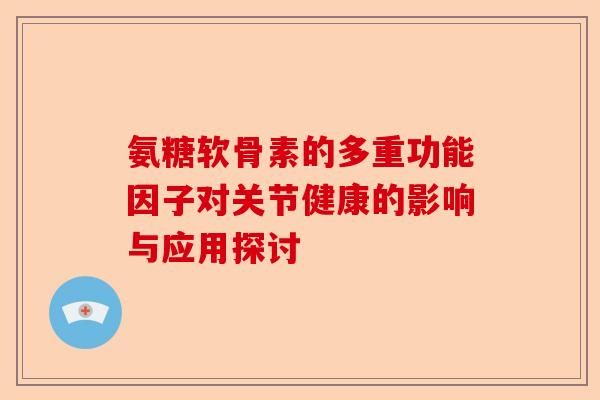 氨糖软骨素的多重功能因子对关节健康的影响与应用探讨