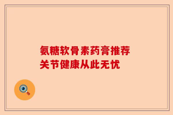 氨糖软骨素药膏推荐 关节健康从此无忧