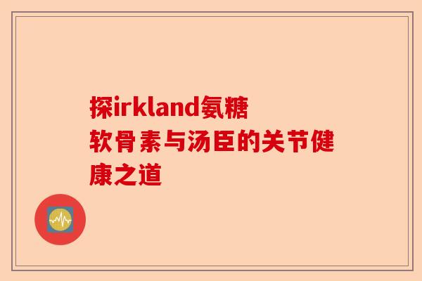 探irkland氨糖软骨素与汤臣的关节健康之道