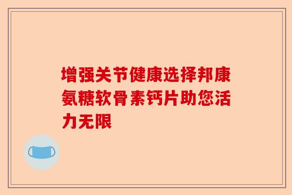 增强关节健康选择邦康氨糖软骨素钙片助您活力无限