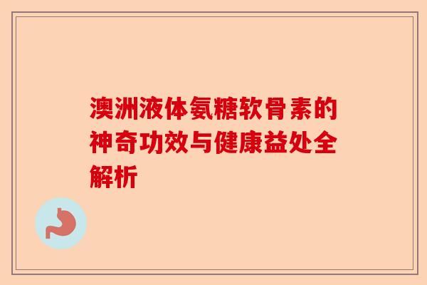 澳洲液体氨糖软骨素的神奇功效与健康益处全解析