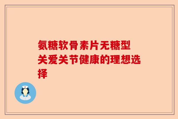 氨糖软骨素片无糖型 关爱关节健康的理想选择