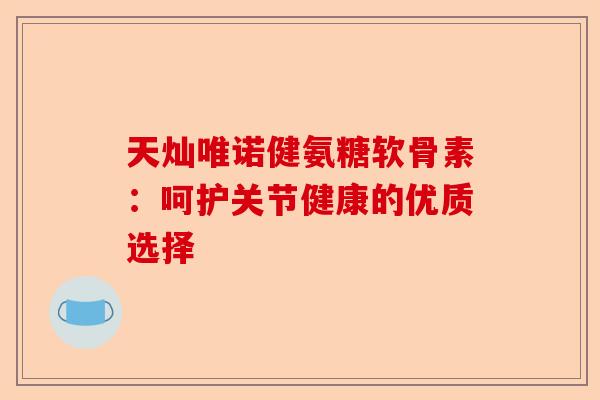 天灿唯诺健氨糖软骨素：呵护关节健康的优质选择