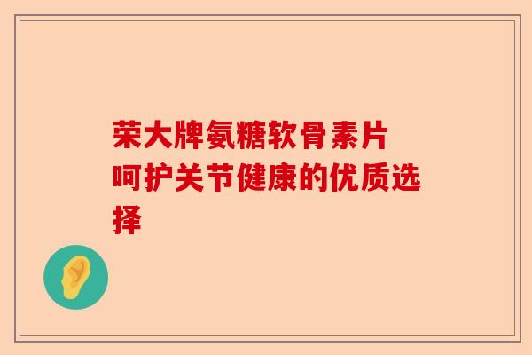 荣大牌氨糖软骨素片 呵护关节健康的优质选择