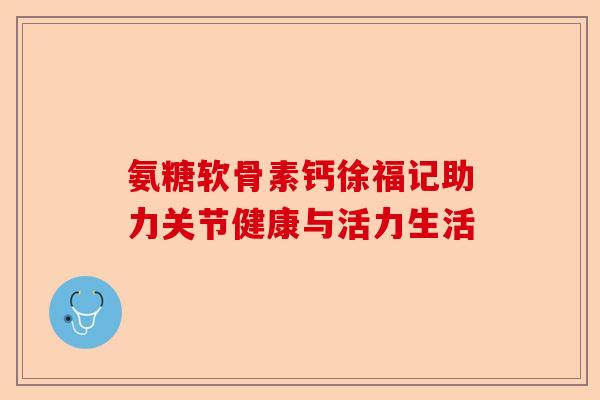 氨糖软骨素钙徐福记助力关节健康与活力生活