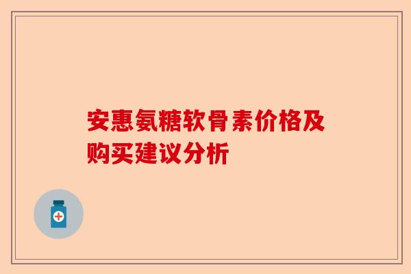 安惠氨糖软骨素价格及购买建议分析