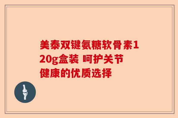 美泰双键氨糖软骨素120g盒装 呵护关节健康的优质选择