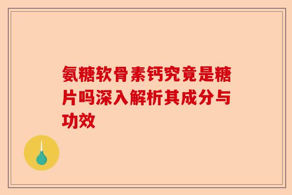 氨糖软骨素钙究竟是糖片吗深入解析其成分与功效