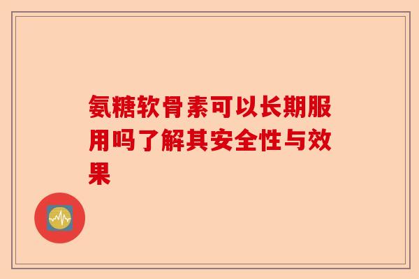 氨糖软骨素可以长期服用吗了解其安全性与效果