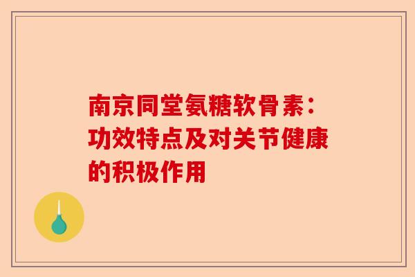 南京同堂氨糖软骨素：功效特点及对关节健康的积极作用