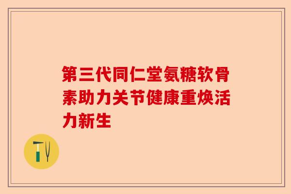 第三代同仁堂氨糖软骨素助力关节健康重焕活力新生