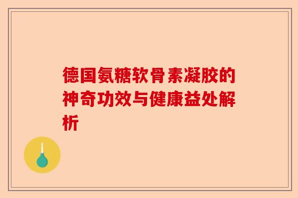 德国氨糖软骨素凝胶的神奇功效与健康益处解析