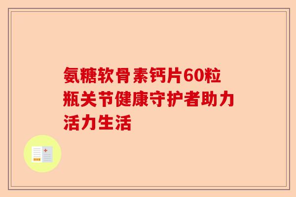 氨糖软骨素钙片60粒瓶关节健康守护者助力活力生活