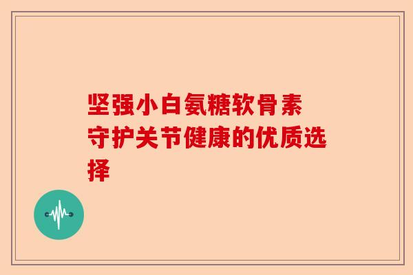 坚强小白氨糖软骨素 守护关节健康的优质选择