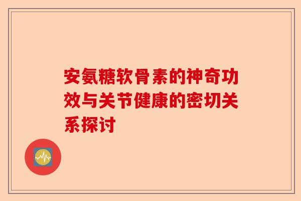 安氨糖软骨素的神奇功效与关节健康的密切关系探讨