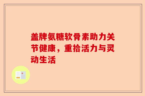 盖牌氨糖软骨素助力关节健康，重拾活力与灵动生活