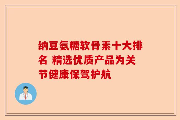 纳豆氨糖软骨素十大排名 精选优质产品为关节健康保驾护航