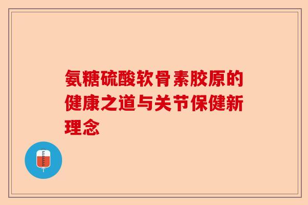 氨糖硫酸软骨素胶原的健康之道与关节保健新理念