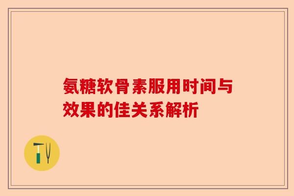 氨糖软骨素服用时间与效果的佳关系解析