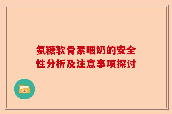 氨糖软骨素喂奶的安全性分析及注意事项探讨