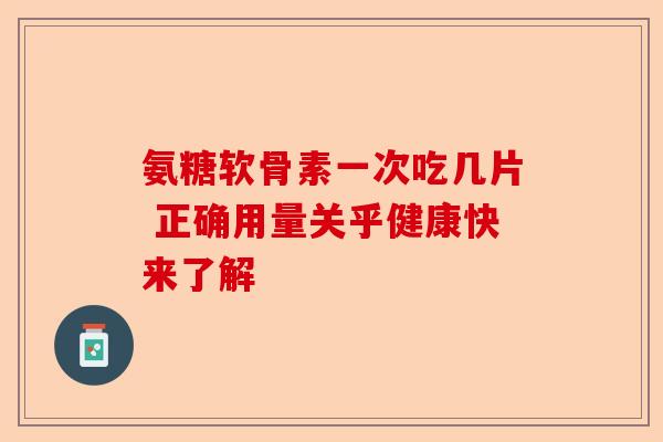 氨糖软骨素一次吃几片 正确用量关乎健康快来了解