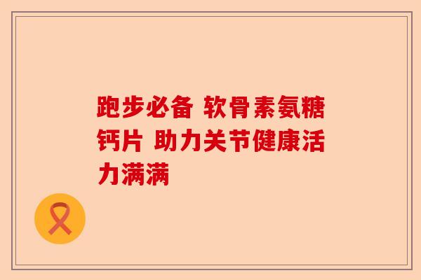 跑步必备 软骨素氨糖钙片 助力关节健康活力满满