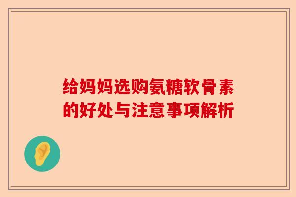 给妈妈选购氨糖软骨素的好处与注意事项解析