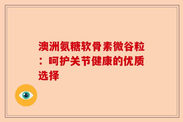 澳洲氨糖软骨素微谷粒：呵护关节健康的优质选择