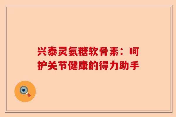 兴泰灵氨糖软骨素：呵护关节健康的得力助手