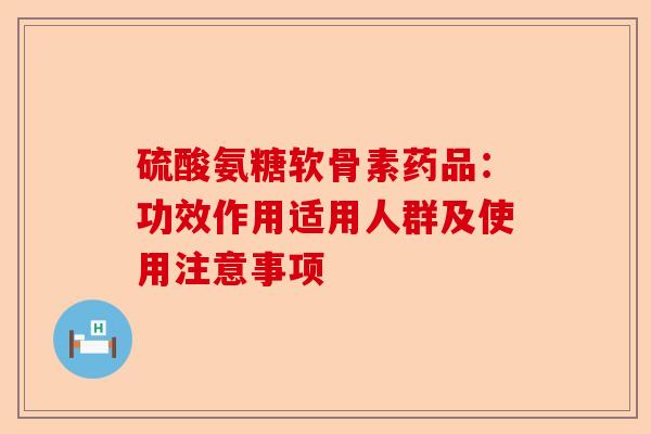 硫酸氨糖软骨素药品：功效作用适用人群及使用注意事项