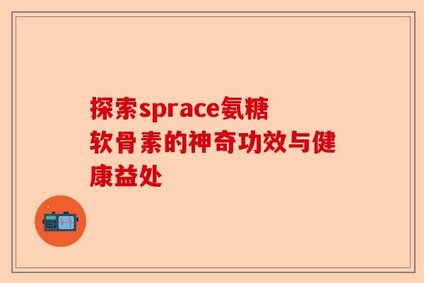 探索sprace氨糖软骨素的神奇功效与健康益处