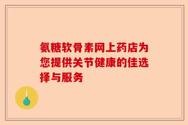 氨糖软骨素网上药店为您提供关节健康的佳选择与服务