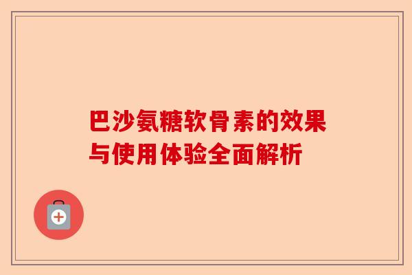 巴沙氨糖软骨素的效果与使用体验全面解析