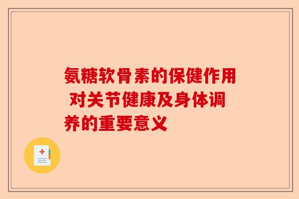 氨糖软骨素的保健作用 对关节健康及身体调养的重要意义
