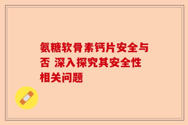 氨糖软骨素钙片安全与否 深入探究其安全性相关问题