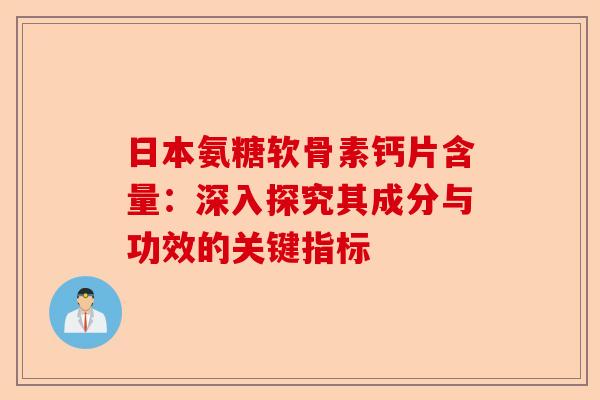 日本氨糖软骨素钙片含量：深入探究其成分与功效的关键指标