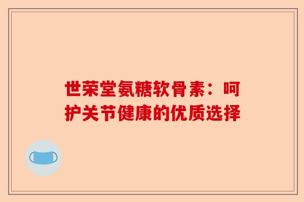 世荣堂氨糖软骨素：呵护关节健康的优质选择