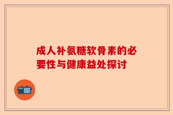成人补氨糖软骨素的必要性与健康益处探讨