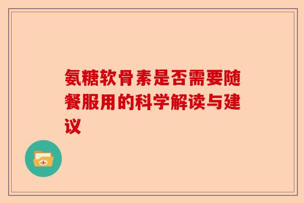 氨糖软骨素是否需要随餐服用的科学解读与建议