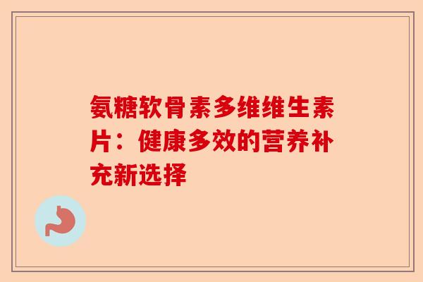 氨糖软骨素多维维生素片：健康多效的营养补充新选择