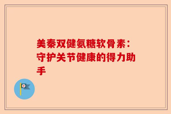 美秦双健氨糖软骨素：守护关节健康的得力助手